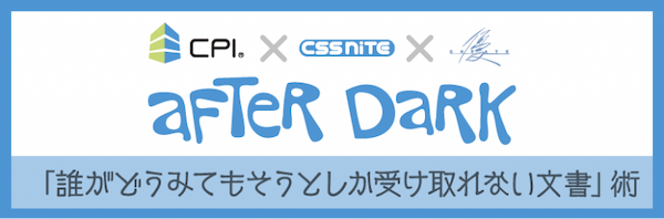 CPI x CSS Nite x 優クリエイト「After Dark」(13) 「“誰がどうみてもそうとしか受け取れない文書”術」に出演します。