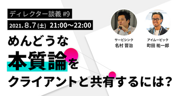 ディレクター談義#9／めんどうな本質論をクライアントと共有するには？