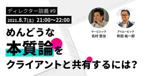 ディレクター談義#9／めんどうな本質論をクライアントと共有するには？