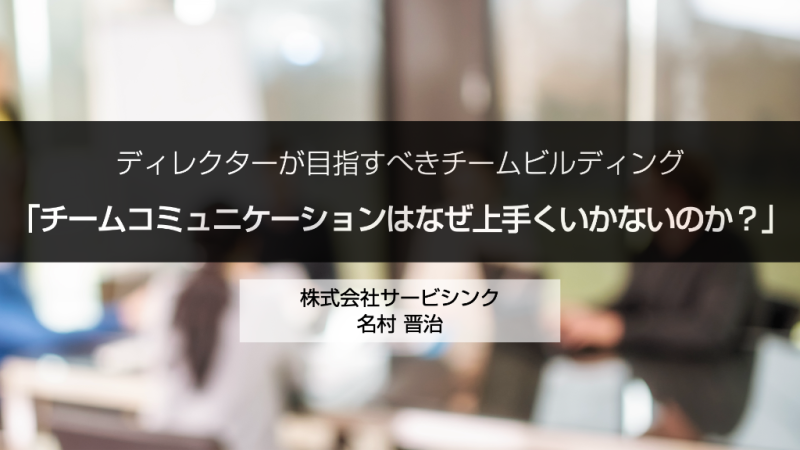 ディレクターが目指すべきチームビルディング
「チームコミュニケーションはなぜ上手くいかないのか？」