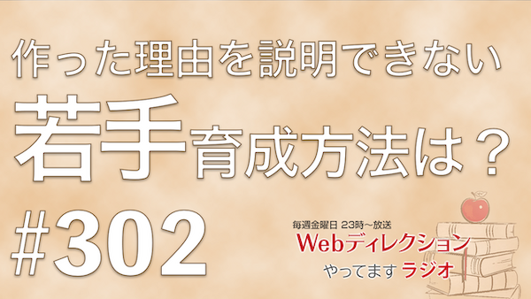 Webディレクションやってますラジオ#302「300回記念イベントご参加ありがとうございました」「作った理由を説明できない若手の育成方法は？」
