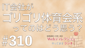 Webディレクションやってますラジオ#310「常に出来ないことばかりが立ちはだかります（泣）」「IT会社がゴリゴリ体育会系ってのはどう思う？」
